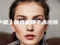 中国上颌骨截骨手术医院哪家好:上颌骨截骨手术医院前50位揭露