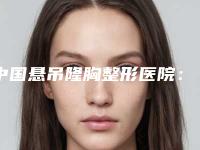 中国悬吊隆胸整形医院:悬吊隆胸医院前50名精选发布