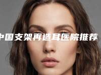 中国支架再造耳医院推荐：支架再造耳医院top50强权威发布