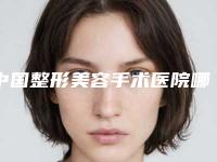 中国整形美容手术医院哪家强:整形美容手术医院top50全新阵容发布