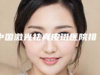 中国激光祛真皮斑医院排名：激光祛真皮斑医院前50佳强烈推荐