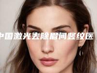 中国激光去除眉间竖纹医院排行榜：激光去除眉间竖纹医院前50整理盘点