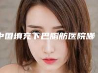 中国填充下巴脂肪医院哪家强：填充下巴脂肪医院前50名哪家做得好