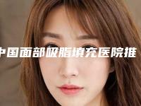 中国面部吸脂填充医院推荐：面部吸脂填充医院前50整形机构名单公布
