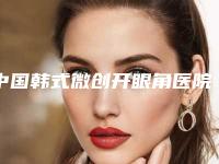 中国韩式微创开眼角医院推荐：韩式微创开眼角医院top50强排行公开