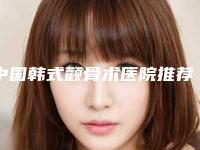 中国韩式颧骨术医院推荐:韩式颧骨术医院前50佳清单流出