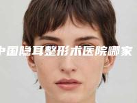 中国隐耳整形术医院哪家好：隐耳整形术医院50强专家资深点评