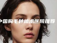 中国胸毛种植术医院推荐：胸毛种植术医院top50强综合发布