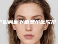 中国胸部下垂悬吊医院排行榜：胸部下垂悬吊医院50强哪个安全