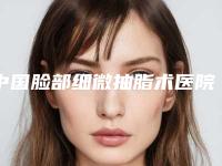 中国脸部细微抽脂术医院推荐：脸部细微抽脂术医院前50名产生