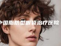 中国脂肪型眼袋治疗医院推荐:脂肪型眼袋治疗医院前50位如期公布