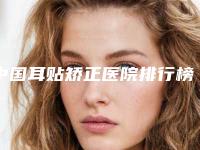 中国耳贴矫正医院排行榜:耳贴矫正医院口碑TOP50查收