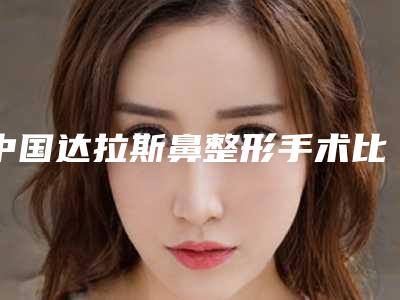 中国达拉斯鼻整形手术比较好医院:达拉斯鼻整形手术医院前50强详情介绍