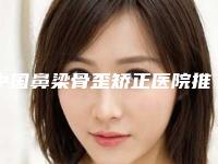 中国鼻梁骨歪矫正医院推荐:鼻梁骨歪矫正医院top50名单赶紧收藏