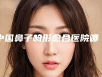 中国鼻子畸形愈合医院哪家好：鼻子畸形愈合医院前50位口碑点评