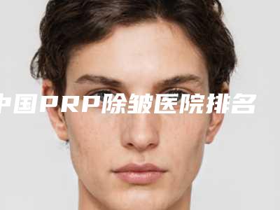 中国PRP除皱医院排名:PRP除皱医院50强内部名单流出