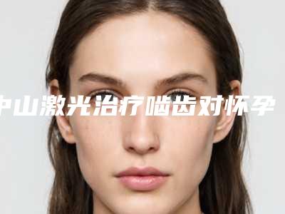 中山激光治疗啮齿对怀孕会有影响吗