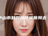 中山市知名胳肢窝腋臭去除机构-中山市胳肢窝腋臭去除医院排行前十名多面测评