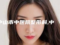 中山市中医院整形科,中山爱汇星医疗美容整形医院口碑横评哪家好