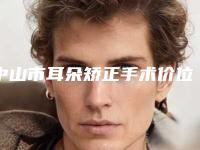 中山市耳朵矫正手术价位表2025年一览(中山市耳朵矫正手术手术费用如何)