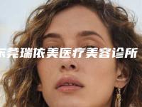 东莞瑞依美医疗美容诊所价格(价目)表全部项目正规官方2025释出附超声波祛眼袋去眼袋案例