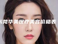 东莞华美医疗美容价格表(价目)免费查询-东莞市整形医院
