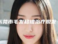 东莞市毛发移植治疗脱发医生在榜名单可圈可点-东莞市毛发移植治疗脱发整形医生