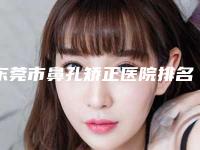 东莞市鼻孔矫正医院排名十强网友良心推荐-东莞市鼻孔矫正整形医院
