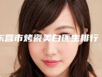东营市烤瓷美白医生排行榜重磅上新-东营市烤瓷美白口腔医生