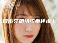 东营市牙周组织重建术上榜清单哪里强-东营市牙周组织重建术口腔医生