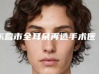 东营市全耳朵再造手术医生综合实力top10强口碑排行榜口碑解读-东营市全耳朵再造手术医生