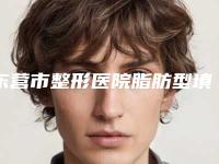 东营市整形医院脂肪型填充医院(东营清清星范医疗美容门诊部均有公立整形医生上榜)