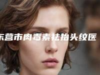 东营市肉毒素祛抬头纹医院排名top10实力抗打(东营市雅丰医疗美容整形门诊部揭晓)