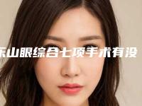 乐山眼综合七项手术有没有危险