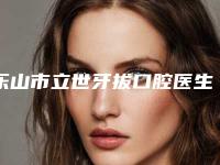 乐山市立世牙拔口腔医生排行前十佳超全一览-乐山市立世牙拔医生人气医生介绍