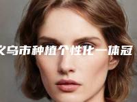 义乌市种植个性化一体冠口腔医生上榜清单前十位都有哪些-义乌市种植个性化一体冠医生口碑实力兼具