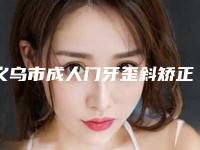 义乌市成人门牙歪斜矫正医院上榜清单选哪家(义乌市美宝莱医疗美容门诊部(口腔科)技术首屈一指的好)