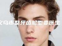 义乌市整牙齿脸型变医生排名闭眼选择不踩雷-义乌市余东口腔医生