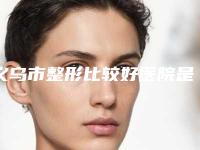 义乌市整形比较好医院是哪家医院(义乌张小红美容医院重点分享)