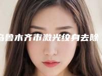 乌鲁木齐市激光纹身去除手术医院在榜名单正规的有哪些（乌鲁木齐陈频医疗美容诊所是行业佼佼者）