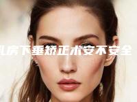 乳房下垂矫正术安不安全(乳房下垂矫正术安不安全感)