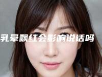 乳晕飘红会影响说话吗