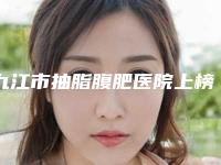 九江市抽脂腹肥医院上榜名单口碑绝了（九江市抽脂腹肥整形医院）
