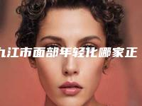 九江市面部年轻化哪家正规-九江市面部年轻化整形医院
