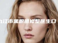 九江市黑眼圈修整医生口碑排行前十名单展示-詹太国医生榜单抢先看