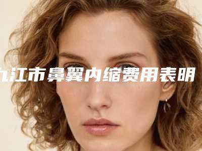 九江市鼻翼内缩费用表明细2025强势来袭-九江市人民医院美容整形科美容青岛做需要多少钱