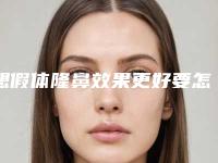 想假体隆鼻效果更好要怎么做(假体隆鼻的效果如何)