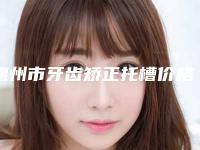 惠州市牙齿矫正托槽价格(价目)表活动一览-惠州市牙齿矫正托槽价格