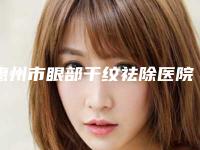 惠州市眼部干纹祛除医院排行实力机构整理(惠州市眼部干纹祛除整形医院)