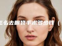 怎么去眼袋手术多少钱(手术去眼袋需要多少钱)